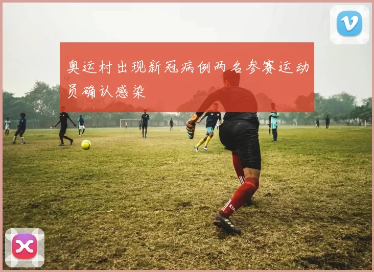 奥运村出现新冠病例两名参赛运动员确认感染