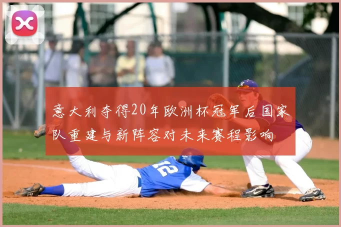 意大利夺得20年欧洲杯冠军后国家队重建与新阵容对未来赛程影响