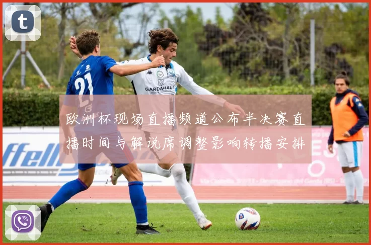 欧洲杯现场直播频道公布半决赛直播时间与解说席调整影响转播安排