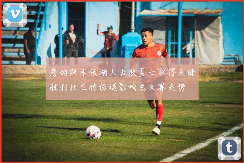 詹姆斯率领湖人击败勇士取得关键胜利杜兰特伤退影响总决赛走势