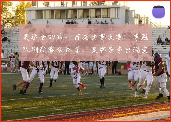 奥运会四乘一百接力赛决赛：夺冠队刷新赛会纪录，奖牌争夺出现变数