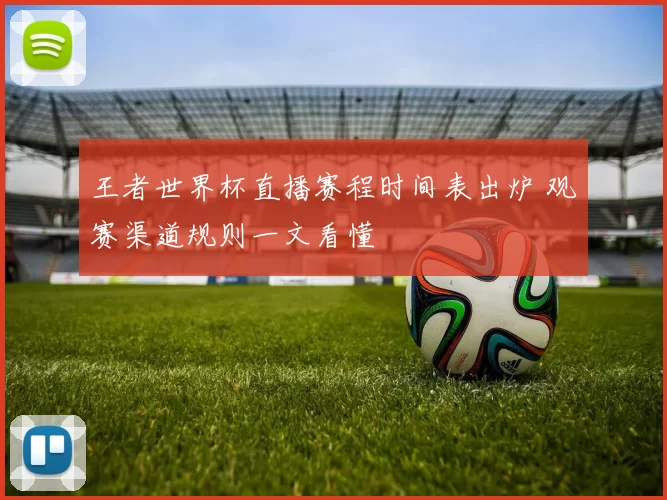 王者世界杯直播赛程时间表出炉 观赛渠道规则一文看懂