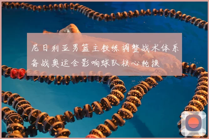 尼日利亚男篮主教练调整战术体系备战奥运会影响球队核心轮换