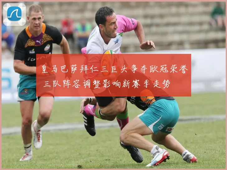 皇马巴萨拜仁三巨头争夺欧冠荣誉 三队阵容调整影响新赛季走势