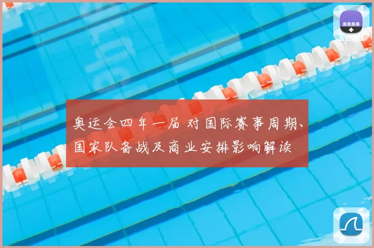 奥运会四年一届 对国际赛事周期、国家队备战及商业安排影响解读