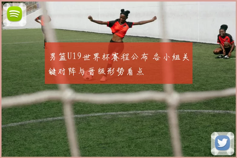 男篮U19世界杯赛程公布 各小组关键对阵与晋级形势看点