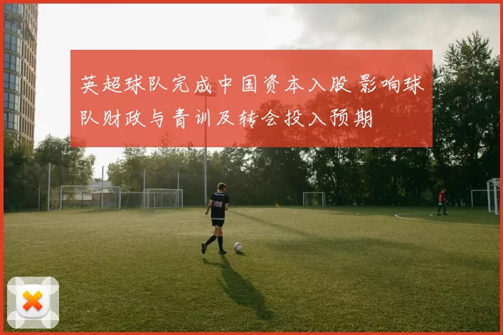 英超球队完成中国资本入股 影响球队财政与青训及转会投入预期
