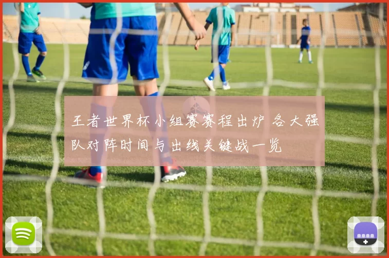 王者世界杯小组赛赛程出炉 各大强队对阵时间与出线关键战一览