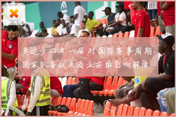 奥运会四年一届 对国际赛事周期、国家队备战及商业安排影响解读