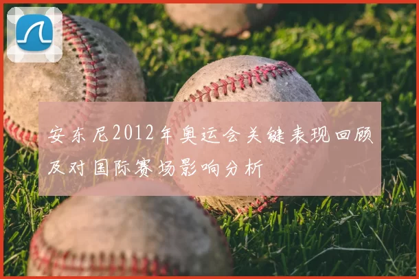 安东尼2012年奥运会关键表现回顾及对国际赛场影响分析