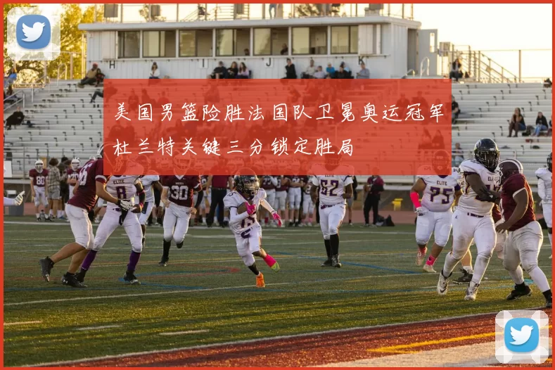 美国男篮险胜法国队卫冕奥运冠军杜兰特关键三分锁定胜局